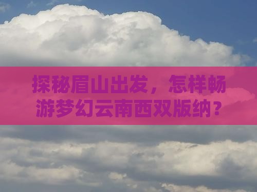 探秘眉山出发，怎样畅游梦幻云南西双版纳？