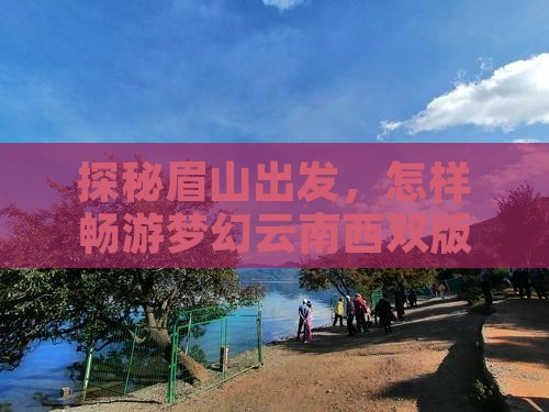 探秘眉山出发，怎样畅游梦幻云南西双版纳？