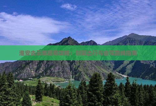 淮安去云南昆明攻略：划算出行与自驾路线指南