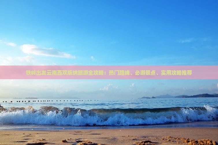 铁岭出发云南西双版纳旅游全攻略：热门路线、必游景点、实用攻略推荐