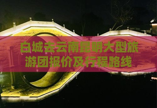 白城去云南昆明大型旅游团报价及行程路线