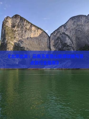 《北京出发：云南玉龙雪山旅游攻略与景点旅行全指南》