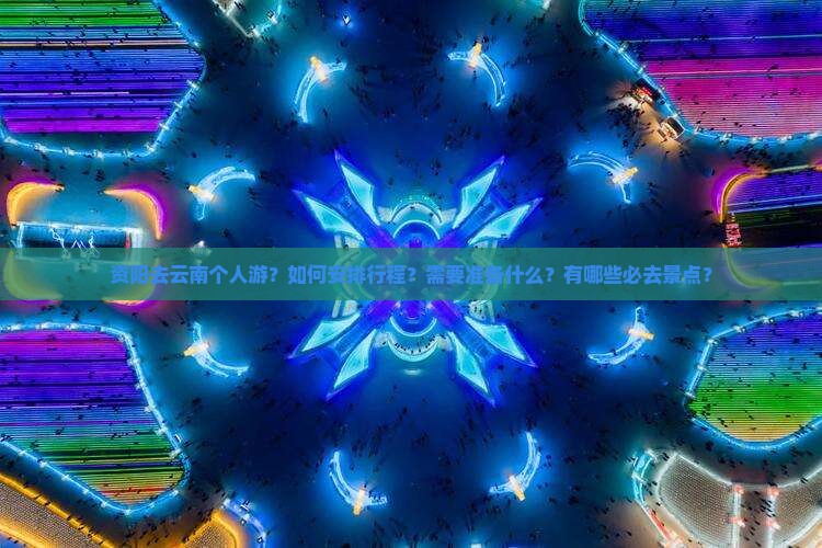 资阳去云南个人游？如何安排行程？需要准备什么？有哪些必去景点？
