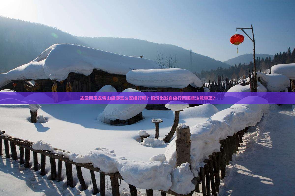 去云南玉龙雪山旅游怎么安排行程？临汾出发自由行有哪些注意事项？