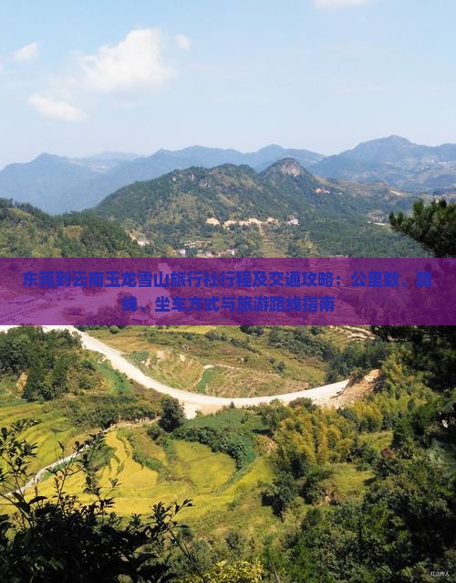 东莞到云南玉龙雪山旅行社行程及交通攻略：公里数、路线、坐车方式与旅游路线指南