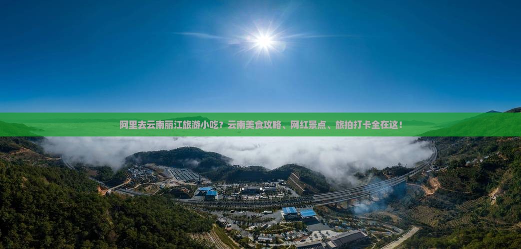 阿里去云南丽江旅游小吃？云南美食攻略、网红景点、旅拍打卡全在这！