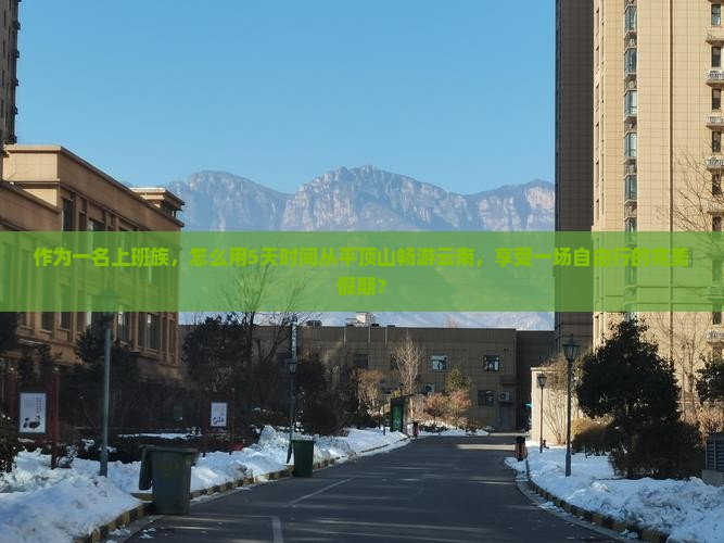 作为一名上班族，怎么用5天时间从平顶山畅游云南，享受一场自由行的完美假期？