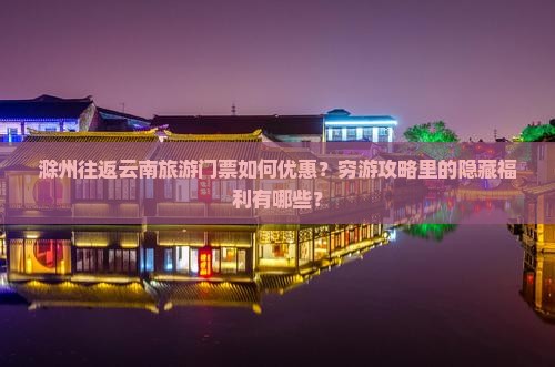 滁州往返云南旅游门票如何优惠？穷游攻略里的隐藏福利有哪些？