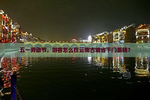 五一劳动节，游客怎么在云南古城省下门票钱？