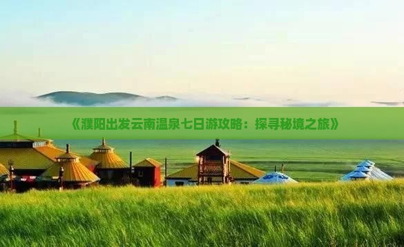 《濮阳出发云南温泉七日游攻略：探寻秘境之旅》