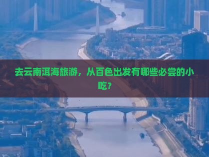 去云南洱海旅游，从百色出发有哪些必尝的小吃？