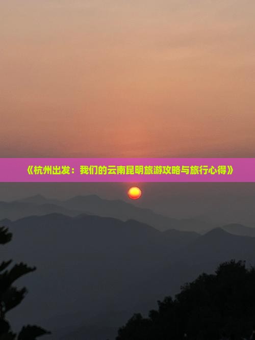 《杭州出发：我们的云南昆明旅游攻略与旅行心得》