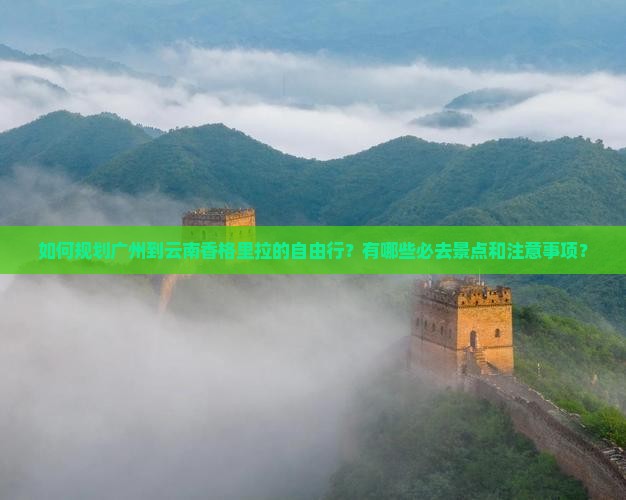 如何规划广州到云南香格里拉的自由行？有哪些必去景点和注意事项？