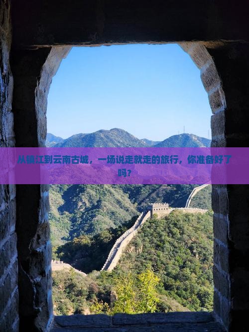 从镇江到云南古城，一场说走就走的旅行，你准备好了吗？