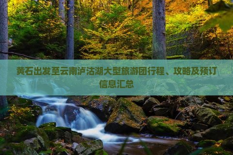 黄石出发至云南泸沽湖大型旅游团行程、攻略及预订信息汇总