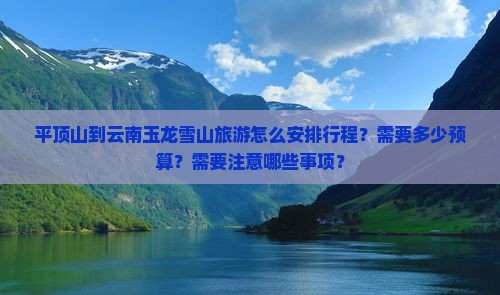 平顶山到云南玉龙雪山旅游怎么安排行程？需要多少预算？需要注意哪些事项？