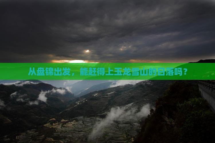 从盘锦出发，能赶得上玉龙雪山的日落吗？
