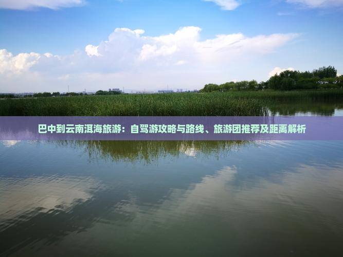 巴中到云南洱海旅游：自驾游攻略与路线、旅游团推荐及距离解析