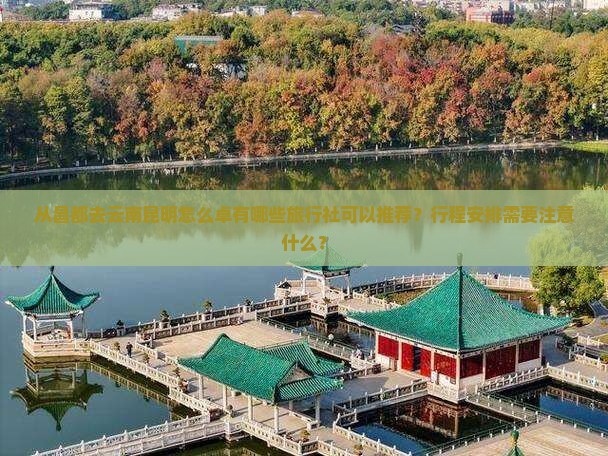从昌都去云南昆明怎么卓有哪些旅行社可以推荐？行程安排需要注意什么？