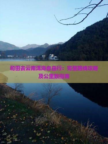 和田去云南洱海自由行：完整路线攻略及公里数指南