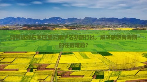 如何选择石家庄至云南泸沽湖旅行社，解决旅游高峰期的住宿难题？