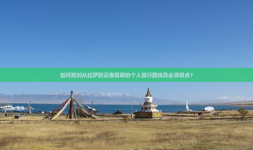 如何规划从拉萨到云南昆明的个人旅行路线及必游景点？