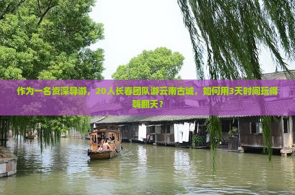 作为一名资深导游，20人长春团队游云南古城，如何用3天时间玩得嗨翻天？