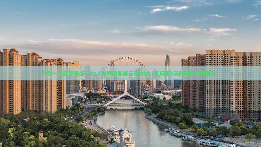 作为一名资深导游，20人长春团队游云南古城，如何用3天时间玩得嗨翻天？