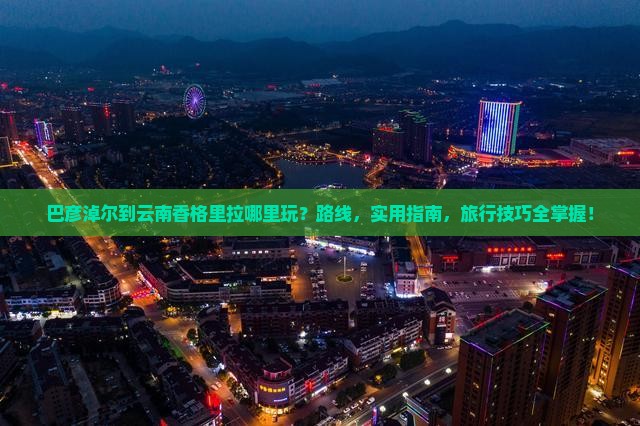 巴彦淖尔到云南香格里拉哪里玩
