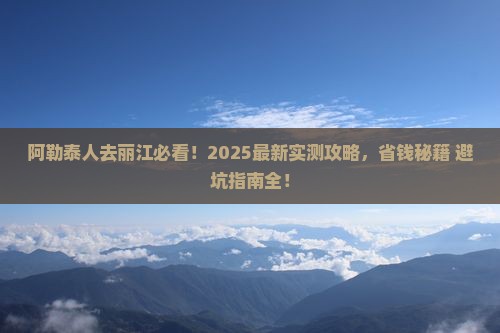 阿勒泰去云南丽江哪里玩