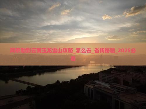 阿泰勒到云南玉龙雪山攻略