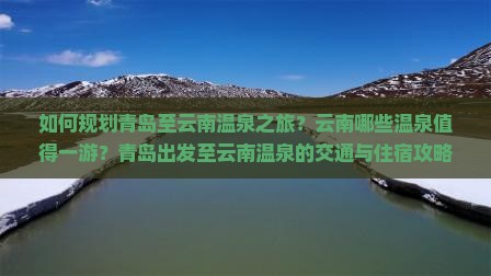 如何规划青岛至云南温泉之旅？云南哪些温泉值得一游？青岛出发至云南温泉的交通与住宿攻略？