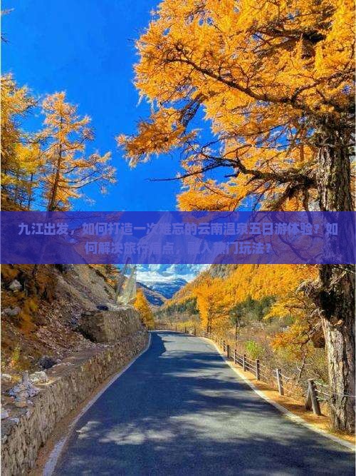 九江出发，如何打造一次难忘的云南温泉五日游体验？如何解决旅行痛点，融入热门玩法？