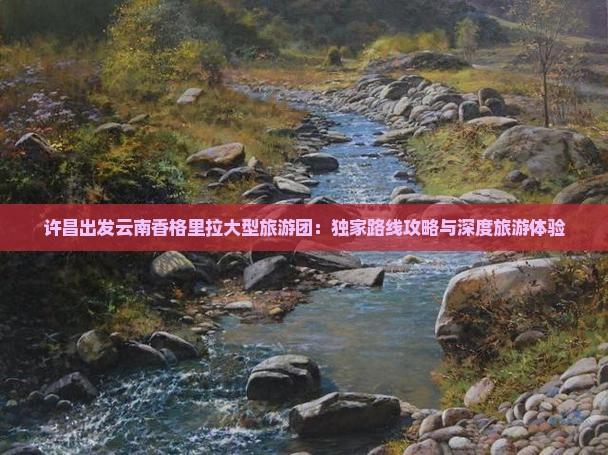 许昌出发云南香格里拉大型旅游团：独家路线攻略与深度旅游体验