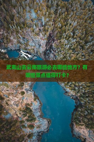 武夷山去云南旅游必去哪些地方？有哪些景点值得打卡？
