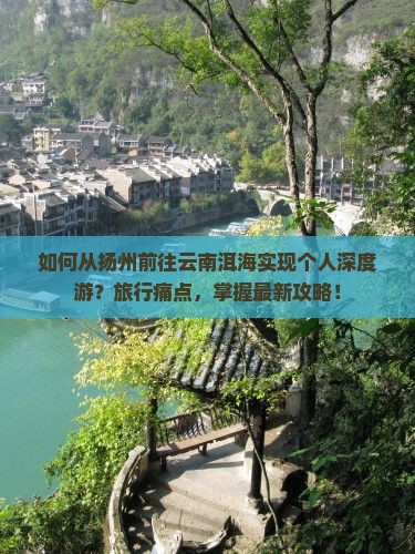 如何从扬州前往云南洱海实现个人深度游？旅行痛点，掌握最新攻略！