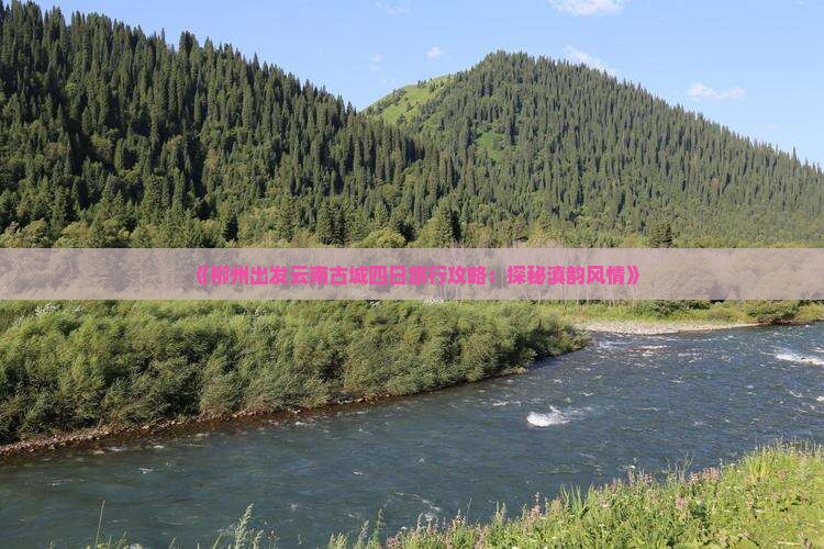 《柳州出发云南古城四日旅行攻略：探秘滇韵风情》
