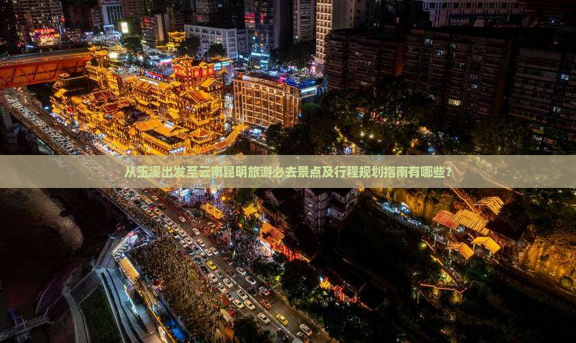 从玉溪出发至云南昆明旅游必去景点及行程规划指南有哪些？