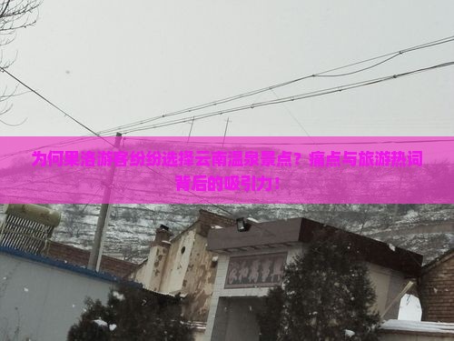 为何果洛游客纷纷选择云南温泉景点？痛点与旅游热词背后的吸引力！