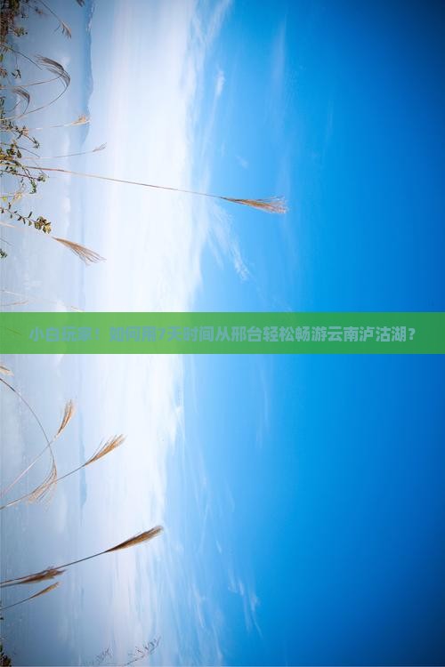 小白玩家！如何用7天时间从邢台轻松畅游云南泸沽湖？