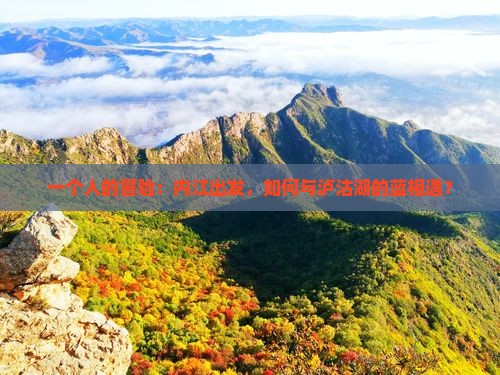 一个人的冒险：内江出发，如何与泸沽湖的蓝相遇？