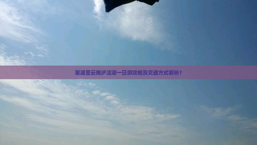 巢湖至云南泸沽湖一日游攻略及交通方式解析？