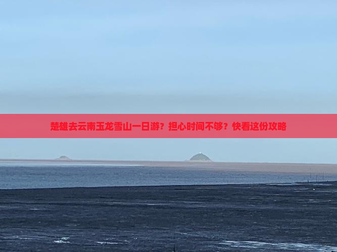 楚雄去云南玉龙雪山一日游？担心时间不够？快看这份攻略