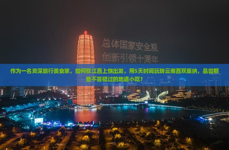 作为一名资深旅行美食家，如何在江西上饶出发，用5天时间玩转云南西双版纳，品尝那些不容错过的地道小吃？