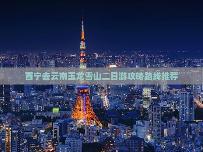 西宁去云南玉龙雪山二日游攻略路线推荐 西宁去云南玉龙雪山二日游攻略路线推荐