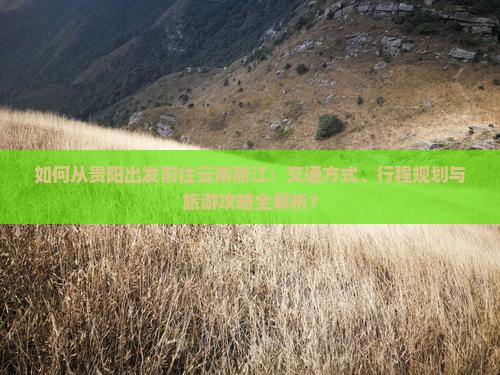 如何从贵阳出发前往云南丽江：交通方式、行程规划与旅游攻略全解析？
