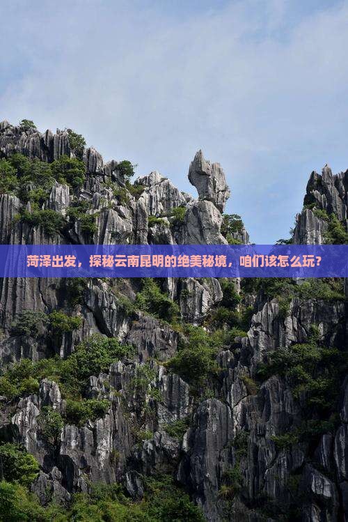 菏泽出发，探秘云南昆明的绝美秘境，咱们该怎么玩？