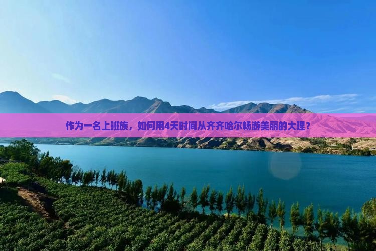 作为一名上班族，如何用4天时间从齐齐哈尔畅游美丽的大理？