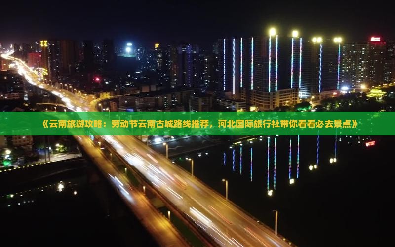 《云南旅游攻略：劳动节云南古城路线推荐，河北国际旅行社带你看看必去景点》