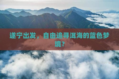 遂宁出发，自由追寻洱海的蓝色梦境？